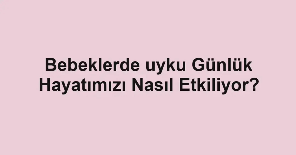 Bebeklerde uyku Günlük Hayatımızı Nasıl Etkiliyor?